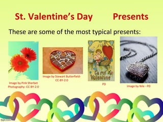 St. Valentine’s Day Presents
These are some of the most typical presents:
Image by Pink Sherbet
Photography- CC-BY-2.0
Image by Stewart Butterfield-
CC-BY-2.0
Image by Nile - PD
PD
 