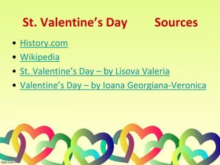 St. Valentine’s Day Sources
• History.com
• Wikipedia
• St. Valentine’s Day – by Lisova Valeria
• Valentine’s Day – by Ioana Georgiana-Veronica
 