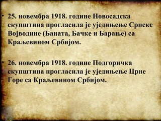 • 25. новембра 1918. године Новосадска
скупштина прогласила је уједињење Српске
Војводине (Баната, Бачке и Барање) са
Краљ...