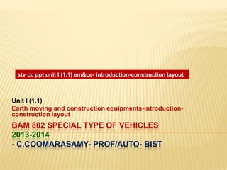 stv cc ppt unit I (1.1) em&ce- introduction-construction layout

Unit I (1.1)
Earth moving and construction equipments-introductionconstruction layout

BAM 802 SPECIAL TYPE OF VEHICLES
2013-2014
- C.COOMARASAMY- PROF/AUTO- BIST

 