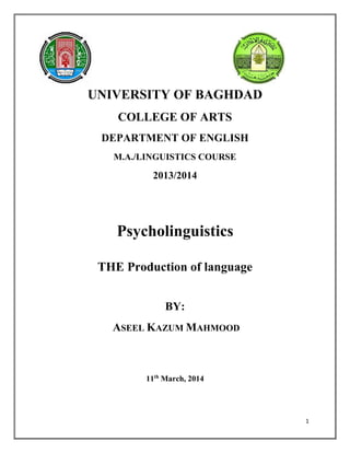 1
UNIVERSITY OF BAGHDAD
COLLEGE OF ARTS
DEPARTMENT OF ENGLISH
M.A./LINGUISTICS COURSE
2013/2014
Psycholinguistics
THE Production of language
BY:
ASEEL KAZUM MAHMOOD
11th
March, 2014
 
