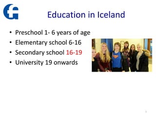 Education in Iceland
• Preschool 1- 6 years of age
• Elementary school 6-16
• Secondary school 16-19
• University 19 onwards
1
 