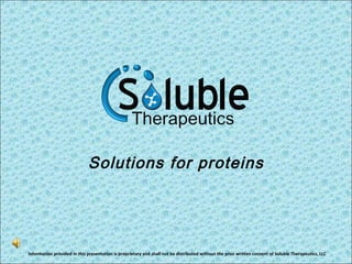 Solutions for proteins Information provided in this presentation is proprietary and shall not be distributed without the prior written consent of Soluble Therapeutics, LLC 