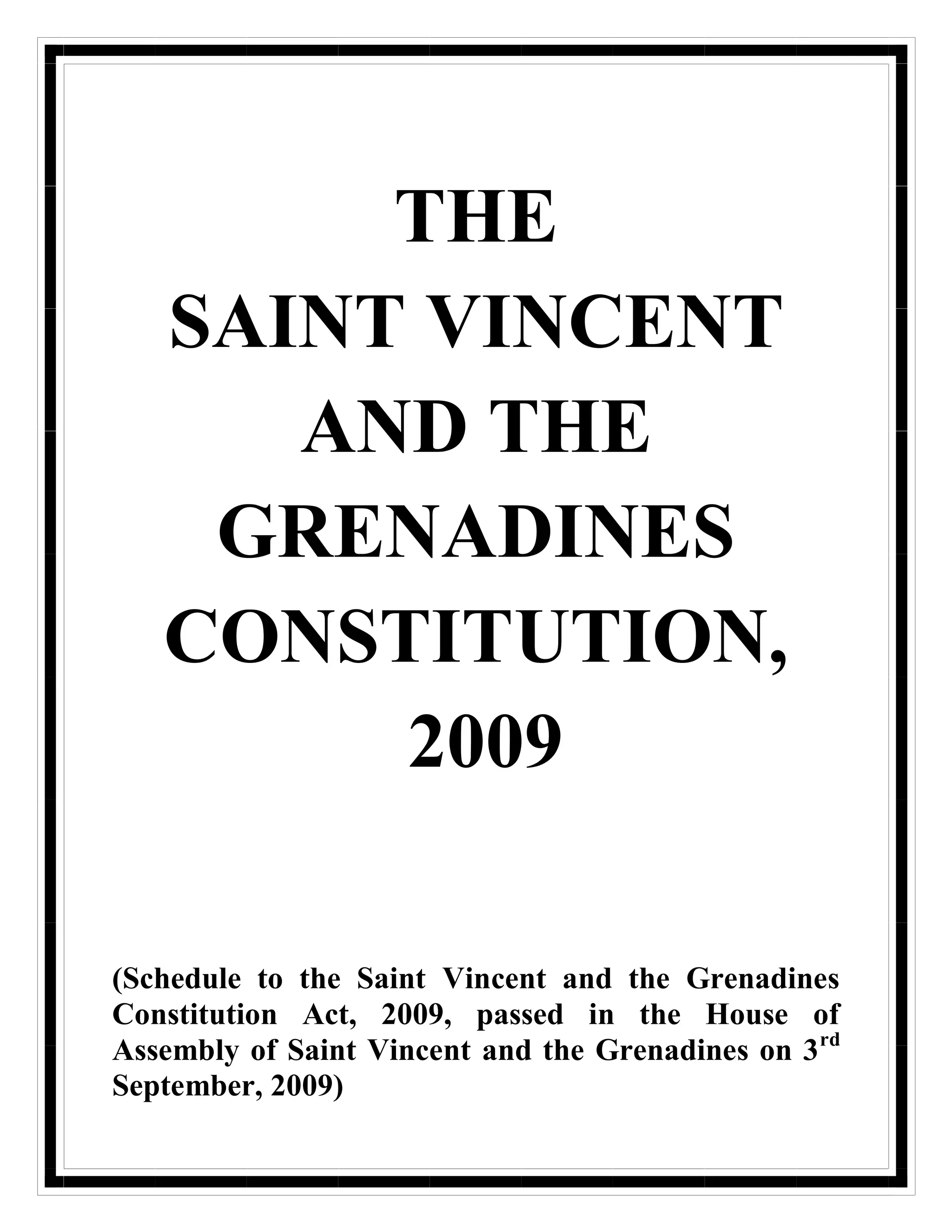 THE
   SAINT VINCENT
      AND THE
    GRENADINES
   CONSTITUTION,
        2009

(Schedule to the Saint Vincent and the Grenadines
Constitution Act, 2009, passed in the House of
Assembly of Saint Vincent and the Grenadines on 3 rd
September, 2009)
 