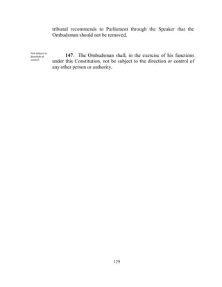 tribunal recommends to Parliament through the Speaker that the
                 Ombudsman should not be removed.


Not subject to
direction or           147. The Ombudsman shall, in the exercise of his functions
control.
                 under this Constitution, not be subject to the direction or control of
                 any other person or authority.




                                               129
 