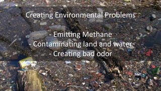  
CreaKng	
  Environmental	
  Problems	
  
	
  	
  
-­‐	
  EmiYng	
  Methane	
  
-­‐	
  ContaminaKng	
  land	
  and	
  water	
  
-­‐	
  CreaKng	
  bad	
  odor	
  
	
  
 