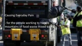 Causing	
  Everyday	
  Pain	
  
	
  
-­‐	
  for	
  the	
  people	
  working	
  to	
  handle	
  	
  
mountains	
  of	
  food	
  waste	
  mixed	
  waste	
  
	
  
	
  
 