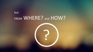 but	
  
FROM	
  WHERE?	
  and	
  HOW?	
  
?	
  
 