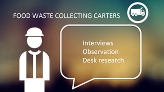 FOOD	
  WASTE	
  COLLECTING	
  CARTERS	
  
Interviews	
  
ObservaKon	
  
Desk	
  research	
  
 