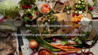 We	
  can	
  fulﬁll	
  customers	
  needs	
  
&	
  
Create	
  healthy	
  and	
  more	
  sustainable	
  food	
  cycle.	
  
 