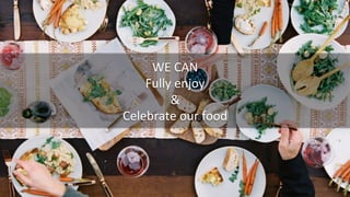 WE	
  CAN	
  
Fully	
  enjoy	
  
&	
  
Celebrate	
  our	
  food	
  
 