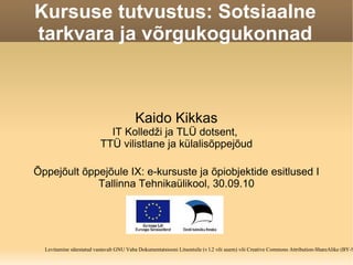 Kursuse tutvustus: Sotsiaalne tarkvara ja võrgukogukonnad Kaido Kikkas IT Kolledži ja TLÜ dotsent,  TTÜ vilistlane ja külalisõppejõud Õppejõult õppejõule IX: e-kursuste ja õpiobjektide esitlused I Tallinna Tehnikaülikool, 30.09.10 Levitamine sätestatud vastavalt GNU Vaba Dokumentatsiooni Litsentsile (v l.2 või uuem) või Creative Commons Attribution-ShareAlike (BY-SA) 3.0 litsentsile‏ 