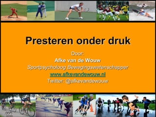 Presteren onder druk
Door:
Afke van de Wouw
Sportpsycholoog Bewegingswetenschapper
www.afkevandewouw.nl
Twitter: @afkevandewouw
 