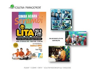 SOULTIVA MANAGEMENT 
ALBUM “ 3 DZIKIR 1 CINTA “ SOULTIVA INDONESIA feat TURQUOISE 
ON AIR RADIO LITA FM 
DAN MQ FM 
 