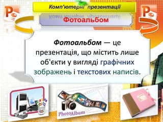 Фотоальбом
Комп'ютерні презентації
Фотоальбом — це
презентація, що містить лише
об'єкти у вигляді графічних
зображень і текстових написів.
 
