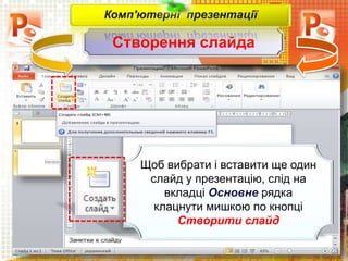 Створення слайда
Чашук О.Ф., вчитель інформатики
ЗОШ№23, м.Луцьк
Комп'ютерні презентації
Щоб вибрати і вставити ще один
слайд у презентацію, слід на
вкладці Основне рядка
клацнути мишкою по кнопці
Створити слайд
 