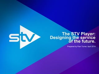 The STV Player:
Designing the service
of the future.
Prepared by Pam Turner, April 2014
 