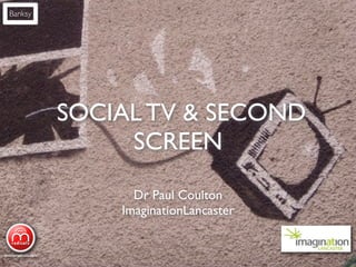 Banksy




         SOCIAL TV & SECOND
              SCREEN
               Dr Paul Coulton
             ImaginationLancaster
 