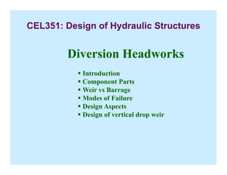 Diversion Headworks
Introduction
Component Parts
Weir vs Barrage
Modes of Failure
Design Aspects
Design of vertical drop weir
CEL351: Design of Hydraulic Structures
 