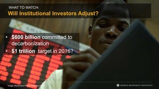 WHAT TO WATCH:
Will Institutional Investors Adjust?
Image: World Bank Photo Collection/Flickr
• $600 billion committed to
decarbonization
• $1 trillion target in 2016?
 