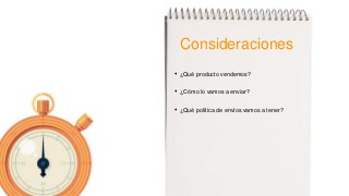 Consideraciones
• ¿Qué producto vendemos?
• ¿Cómo lo vamos a enviar?
• ¿Qué política de envíos vamos a tener?
 
