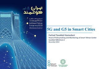 1
5G and G5 in Smart Cities
Farhad Tavakkol Hamedani
Head of Policymaking and Monitoring at Smart Tehran Center
tavakkol-f@tehran.ir
December 2019
 
