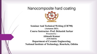 Nanocomposite hard coating
Seminar And Technical Writing (CR798)
(Autumm 2021)
Course Instructor- Prof. Debasish Sarkar
Presented by :
Abinash Kumar
(519CR6010)
Department of Ceramic Engineering,
National Institute of Technology, Rourkela, Odisha
 