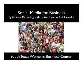 Social Media for Business
Ignite Your Marketing with Twitter, Facebook  LinkedIn




 South Texas Women’s Business Center
 