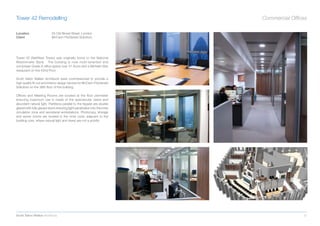 Tower 42 Remodelling                                                       Commercial Ofﬁces

Location                   25 Old Broad Street, London
Client                     McCann FitzGerald Solicitors




Tower 42 (NatWest Tower) was originally home to the National
Westminster Bank. The building is now multi-tenanted and
comprises Grade A ofﬁce space over 41 ﬂoors and a Michelin Star
restaurant on the 42nd Floor.

Scott Tallon Walker Architects were commissioned to provide a
high quality ﬁt-out and interior design service for McCann FitzGerald
Solicitors on the 38th ﬂoor of the building.

Ofﬁces and Meeting Rooms are located at the ﬂoor perimeter
ensuring maximum use is made of the spectacular views and
abundant natural light. Partitions parallel to the façade are double
glazed with fully glazed doors ensuring light penetration into the inner
circulation zone and secretarial workstations. Photocopy, storage
and server rooms are located in the inner zone, adjacent to the
building core, where natural light and views are not a priority.




Scott Tallon Walker Architects                                                            27
 