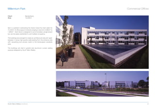 Millennium Park                                                          Commercial Ofﬁces

Client                     Bandenberry
Area                       15,200m2




Set in a parkland overlooking the Grand Canal the brief called for
15,200m2 of ofﬁce space in 6 blocks ranging in size from 3,880m2 to
1,860m2. Each block is designed to accommodate a single tenant
but can be easily subdivided to suit multiple occupancy.

The buildings are arranged to create an architectural vista and ‘gate’
between 3 storey high granite walls leading from the entrance side
with carparking and access roads to the landscaped canalside
area.

The buildings are clad in granite and aluminium curtain walling
purpose designed by Scott Tallon Walker.




Scott Tallon Walker Architects                                                          29
 