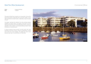 West Pier Ofﬁce Development                                               Commercial Ofﬁces

Client                     Cosgrave Brothers
Area                       13,000m2




The project at West Pier is located on an unusual site, to the north it
has stunning views of Dublin Bay and to the south a steep 15-20m
high escarpment bounded the site, so effectively is was at the base
of a cliff.

The design maximised the potential of the site providing naturally
ventilated car parking under a roof garden at the base of the cliff,
reducing its dominance over the site while giving optimum views and
orientation to the 12,000m2 of commercial ofﬁces provided in three
individual but connected blocks.

A natural limestone faced precast concrete panel was used
throughout with stone curved to make the characteristic rounded
form of the front of the buildings. The gables and other in-situ
elements were clad in the same stone, but hand ﬁxed.




Scott Tallon Walker Architects                                                           31
 