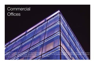 Commercial
    Ofﬁces




“It was very important to us in embarking on this project that we would end up with not just a landmark building but also one which would be practical
in terms of its functionality and design (including interior ﬁtout design) and built to the highest standards. All of this was achieved to everyone’s
satisfaction within a very tight timeframe and, most importantly within budget”
- Tom O’Connor, A&L Goodbody
 