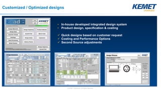 © KEMET Electronics. All Rights Reserved.
Customized / Optimized designs
• In-house developed integrated design system
• Product design, specification & costing
 Quick designs based on customer request
 Costing and Performance Options
 Second Source adjustments
 