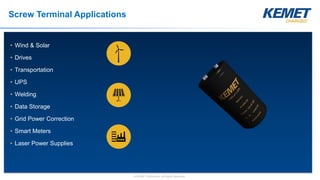 © KEMET Electronics. All Rights Reserved.
Screw Terminal Applications
• Wind & Solar
• Drives
• Transportation
• UPS
• Welding
• Data Storage
• Grid Power Correction
• Smart Meters
• Laser Power Supplies
 
