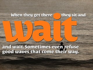 wait
   When they get there   they sit and




and wait. Sometimes even refuse
good waves that come their way.
 