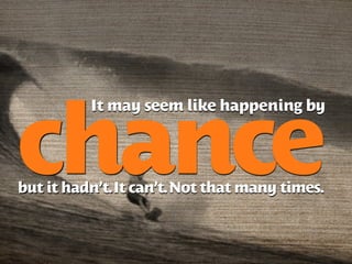 It may seem like happening by


chance
but it hadn’t. It can’t. Not that many times.
 