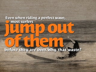 Even when riding a perfect wave,
   most surfers

jump out
of them
before they are over. Why that waste?
 