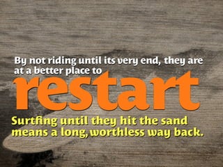 By not riding until its very end, they are



restart
at a better place to




Surtﬁng until they hit the sand
means a long, worthless way back.
 