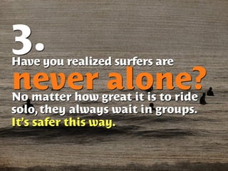 3.
Have you realized surfers are

never alone?
No matter how great it is to ride
solo, they always wait in groups.
It’s safer this way.
 