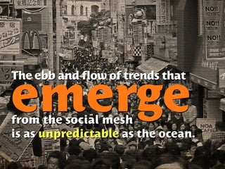 The ebb and flow of trends that

emerge
from the social mesh
is as unpredictable as the ocean.
 