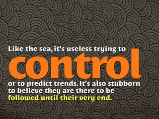 Like the sea, it’s useless trying to


control
or to predict trends. It’s also stubborn
to believe they are there to be
followed until their very end.
 