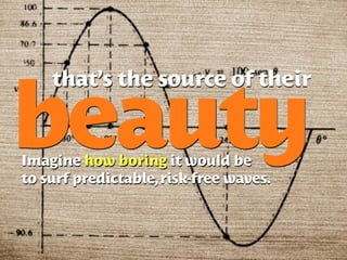 that’s the source of their

beauty
Imagine how boring it would be
to surf predictable, risk-free waves.
 