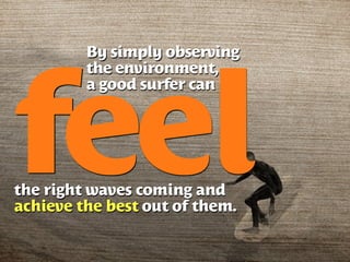 By simply observing
         the environment,




feel
         a good surfer can




the right waves coming and
achieve the best out of them.
 