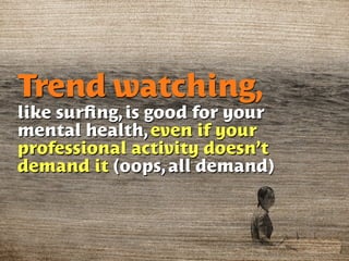 Trend watching,
like surﬁng, is good for your
mental health, even if your
professional activity doesn’t
demand it (oops, all demand)
 