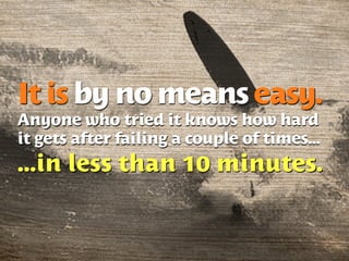 It is by no means easy.
Anyone who tried it knows how hard
it gets after failing a couple of times...
...in less than 10 minutes.
 