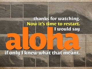 thanks for watching.
         Now it’s time to restart.




aloha
                     I would say




if only I knew what that meant.
 
