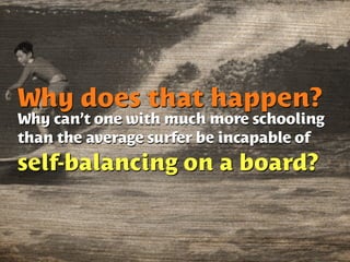 Why does that happen?
Why can’t one with much more schooling
than the average surfer be incapable of
self-balancing on a board?
 