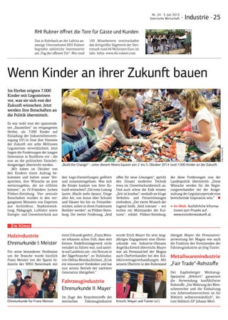 · Industrie · 25
Nr. 24 · 3. Juli 2015
Steirische Wirtschaft
Wenn Kinder an ihrer Zukunft bauen
Im Herbst zeigten 7.000
Kinder mit Legosteinen
vor, was sie sich von der
Zukunft wünschen. Jetzt
werden ihre Botschaften an
die Politik übermittelt.
Es war wohl eine der spannends-
ten „Baustellen“ im vergangenen
Herbst, als 7.000 Kinder auf
Einladung der Industriellenverei-
nigung (IV) in Graz ihre Visionen
der Zukunft mit zehn Millionen
Legosteinen verwirklichten. Jetzt
liegen die Forderungen der jungen
Generation in Buchform vor – die
nun an die politischen Entschei-
dungsträger überreicht werden.
„Wir haben im Oktober von
den Kindern einen Auftrag be-
kommen und halten unser Ver-
sprechen, ihre Wünsche an jene
weiterzugeben, die sie erfüllen
können“, so IV-Präsident Jochen
Pildner-Steinburg. Vier zentrale
Botschaften wurden in den ver-
gangenen Monaten von Experten
aus Architektur, Stadtentwick-
lung, Pädagogik, Luftfahrt sowie
Energie- und Umwelttechnik aus
den Lego-Darstellungen gefiltert
und zusammengefasst. Was sich
die Kinder konkret von ihrer Zu-
kunft wünschen? „Die erste Losung
lautet: ,Macht mehr daraus‘. Dinge
aller Art, von Autos über Schulen
und Häuser bis hin zu Freizeitbe-
reichen, sollen in ihren Funktionen
flexibler werden“, so Pildner-Stein-
burg. Die zweite Forderung, „Seid
offen für neue Lösungen“, spricht
den Einsatz moderner Technik
etwa im Umweltschutzbereich an.
Und auch schon die Kids wissen:
„Zeit ist kostbar“, weshalb sie kluge
Verkehrs- und Freizeitlösungen
einfordern. „Der vierte Wunsch der
Jugend heißt: ,Seid tolerant‘ – wir
wollen ein Miteinander der Kul-
turen“, erklärt Pildner-Steinburg,
der diese Forderungen nun der
Landespolitik übermittelt: „Diese
Wünsche werden für die Regie-
rungsverhandler bei der Ausge-
staltung der Legislaturperiode eine
bereichernde Inspiration sein.“  ■
‣‣Im Web: Ausführliche Informa-
tionen zum Projekt auf:
www.esistdeinezukunft.at.
„Build the Change“ – unter diesem Motto bauten von 2. bis 5. Oktober 2014 rund 7.000 Kinder an der Zukunft.
Holzindustrie
Ehrenurkunde I: Meister
Für seine besonderen Verdienste
um die Branche wurde kürzlich
Franz Meister von der Sparte In-
dustrie der WKO Steiermark mit
einerUrkundegeehrt.„FranzMeis-
ter erkannte schon früh, dass sein
kleines Nadelholzsägewerk nicht
rentabel zu führen war, und sattel-
te auf Laubholz um – ein Novum in
der Sägerbranche“, so Holzindus­
trie-ObfrauMonikaZechner.„Erist
ein innovativer Vordenker und hat
nun seinen Betrieb der nächsten
Generation übergeben.“
Fahrzeugindustrie
Ehrenurkunde II: Mayer
Im Zuge des Branchentreffs der
steirischen Fahrzeugindustrie
wurde Erich Mayer für sein lang-
jähriges Engagement eine Ehren-
urkunde von Industrie-Obmann
AngelikaKreschüberreicht.Mayer
war als Personalchef der Magna
auch Chefverhandler bei den Kol-
lektivvertragsverhandlungen. Mit
seinem Übertritt in den Ruhestand
übergab Mayer die Personalver-
antwortung bei Magna wie auch
die Funktion des Vorsitzenden der
Fahrzeugindustrie an Jörg Tutner.
Metallwarenindustrie
„Fair Trade“-Rohstoffe
Der Kapfenberger Werkzeug-
Spezialist „Böhlerit“ garantiert
die Verwendung konfliktfreier
Rohstoffe. „Die Wahrung der Men-
schenrechte und die Einhaltung
von Arbeitnehmerrechten ist für
Böhlerit selbstverständlich“, be-
tont Böhlerit-GF Johann Werl.
In Kürze
Kresch, Mayer und Tutner (v.l.)Ehrenurkunde für Franz Meister
RHI Rubner öffnet die Tore für Gäste und Kunden
Das in Rohrbach an der Lafnitz an-
sässige Unternehmen RHI Rubner
begrüßte zahlreiche Interessierte
am „Tag der offenen Tür“. Mit rund
100 Mitarbeitern erwirtschaftet
das drittgrößte Sägewerk der Stei-
ermark rund 44 Millionen Euro im
Jahr. Infos: www.rhi.rubner.com
Foto:Fischer/IV
 