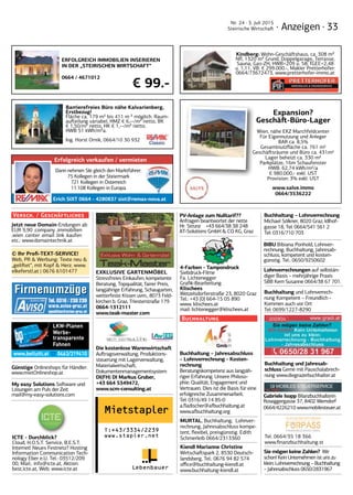 · Anzeigen · 33
Nr. 24 · 3. Juli 2015
Steirische Wirtschaft
Erfolgreich verkaufen / vermieten
Dann nehmen SIe gleich den Marktführer.
75 Kollegen in der Steiermark
721 Kollegen in Österreich
11.108 Kollegen in Europa
Erich SIXT 0664 - 4280837 sixt@remax-nova.at
ERFOLGREICH IMMOBILIEN INSERIEREN
IN DER „STEIRISCHEN WIRTSCHAFT“
0664 / 4671012
€ 99.-
Versch. / GeschÄFtliches
© Ihr Proﬁ-TEXT-SERVICE!
Web, PR  Werbung: Texte neu 
„geliftet“, mit Kopf  Herz. www.
elkeferstl.at | 0676 6101477
LKW-Planen
Werbe-
transparente
Fahnen
www.bellutti.at 0463/319410
Firmenumzüge
Tel. 0316 / 238 239
www.aviso-graz.at
spedition@aviso-graz.at
Günstige Onlineshops für Händler.
www.mietOnlineshop.at
ICTE - Durchblick?
Cloud, H.O.S.T. Service, B.E.S.T.
Internet! Neues Festnetz? Hosting
Information Communication Tech-
nology Eber e.U. Tel.: 03512/209
00, Mail.: info@icte.at, Aktion:
best.icte.at, Web: www.icte.at
Mietstapler
T:+43/3334/2239
www.stapler.net
Lebenbauer
EXKLUSIVE GARTENMÖBEL
Stressfreies Einkaufen, kompetente
Beratung, Topqualität, fairer Preis,
langjährige Erfahrung, Schaugarten,
wetterfeste Kissen uvm., 8073 Feld-
kirchen b. Graz, Triesterstraße 179
0664-1312111
www.teak-master.com
Jetzt neue Domain-Endungen ab
EUR 9,90 .company .immobilien
.wien .center .email .link .kaufen
etc.: www.domaintechnik.at
My easy Solutions Software und
Lösungen am Puls der Zeit
mail@my-easy-solutions.com
Buchhaltung – Lohnverrechnung
Michael Sölkner, 8020 Graz, Idlhof-
gasse 18, Tel: 0664/541 561 2
Tel: 0316/710 703
BIBU Bibiana Ponhold, Lohnver-
rechnung, Buchhaltung, Jahresab-
schluss, kompetent und kosten-
günstig. Tel.: 0650/9250602
MURTAL, Buchhaltung, Lohnver-
rechnung, Jahresabschluss kompe-
tent, ﬂexibel, preisgünstig. Edith
Schmerleib 0664/2313360
Buchhaltung und Lohnverrech-
nung Kompetent – Freundlich -
Kommen auch vor Ort
Tel: 0699/1227-8290
Lohnverrechnungen auf selbstän-
diger Basis – mehrjährige Praxis
SBB Kern Susanne 0664/38 67 701.
BUchhaltUnG
Sie mögen keine Zahlen? Wir
schon! Kein Unternehmen ist uns zu
klein: Lohnverrechnung – Buchhaltung
– Jahresabschluss 0650/2831967
Buchhaltung und Jahresab-
schluss Gerne mit Pauschalabrech-
nung www.diegrazerbuchhalter.at
GI MOBILES STEUERSERVICE
IN TIME
Kiendl Marianne Christine
Wirtschaftspark 2, 8530 Deutsch-
landsberg, Tel.: 0676 94 82 574
office@buchhaltung-kiendl.at
www.buchhaltung-kiendl.at
Gabriele Isopp Bilanzbuchhalterin
Roseggergasse 37, 8402 Werndorf
0664/4226210 www.mobilesteuer.at
Tel. 0664/35 18 366
www.ﬁnanzbuchhaltung.st
Kindberg: Wohn-Geschäftshaus, ca. 308 m²
Nﬂ, 1320 m² Grund, Doppelgarage, Terrasse,
Sauna, Gas-ZH, HWB=209 u. 58; fGEE=2,48
u. 1,11, VB: € 299.000.-, Makler Pretterhofer:
0664/73672473, www.pretterhofer-immo.at
PV-Anlage zum Nulltarif??
Anfragen beantwortet der nette
Hr. Strunz +43 664/38 38 248
AT-Solutions GmbH  CO KG, Graz
Expansion?
Geschäﬅ-Büro-Lager
Wien, nähe EKZ Marchfeldcenter
Für Eigennutzung und Anleger
BAR ca. 8,5%
Gesamtnutzﬂäche ca. 761 m
Geschäftsräume und Büro ca. 431m
Lager beheizt ca. 330 m
Parkplätze, 16m Schaufenster
HWB: 62,74 kWh/m/a
€ 980.000,- exkl. UST
Provision: 3% exkl. UST
www.salve.immo
0664/3536222
Geschäftsräume und Büro ca. 431m
Die kostenlose Warenwirtschaﬅ
Auftragsverwaltung, Produktions-
steuerung mit Lagerverwaltung,
Materialwirtschaft,
Dokumentenmanagementsystem
DI(FH) DI Markus Gruber,
+43 664 5349472,
www.scm-consulting.at
Barrierefreies Büro nähe Kalvarienberg,
Erstbezug!
Fläche ca. 179 m² bis 411 m ² möglich. Raum-
aufteilung variabel, HMZ € 6,--/m² netto, BK
€ 1,50/m² netto, HK € 1,--/m² netto.
HWB 51 kWh/m²a.
Ing. Horst Ornik, 0664/10 30 932
Klischees
4-Farben - Tampondruck
Siebdruck-Filme
Fa.Lichtenegger
Grafik-Bearbeitung
Wetzelsdorferstraße 23
8020 Graz
Tel.: +43 [0] 664-15 05 890
www. klischees.at
mail: lichtenegger@klischees.at
4-Farben - Tampondruck
Siebdruck-Filme
Fa. Lichtenegger
Graﬁk-Bearbeitung
Klischees
Wetzelsdorferstraße 23, 8020 Graz
Tel.: +43 [0] 664-15 05 890
www. klischees.at
mail: lichtenegger@klischees.at
Buchhaltung – Jahresabschluss
– Lohnverrechnung - Kosten-
rechnung
Beratungskompetenz aus langjäh-
riger Erfahrung. Unsere Philoso-
phie: Qualität, Engagement und
Vertrauen. Dies ist die Basis für eine
erfolgreiche Zusammenarbeit.
Tel: 0316/49 14 85-0
a.ﬂadischer@afbuchhaltung.at
www.afbuchhaltung.org
 