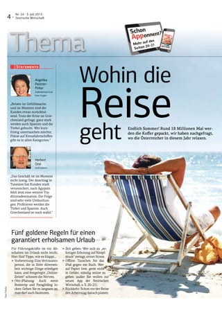 Thema
Wohin die
Reisegeht
Fünf goldene Regeln für einen
garantiert erholsamen Urlaub
Für Führungskräfte ist ein Ab-
schalten im Urlaub nicht leicht.
Hier fünf Tipps, wie es klappt…
‣‣Vorbereitung:EineVertrauens-
person, die in Ihrer Abwesen-
heit wichtige Dinge erledigen
kann, und festgelegte „Online-
Zeiten“ schonen die Nerven.
‣‣(Ver-)Planung: Auch wenn
Boots­trip und Paragliding lo-
cken: Gehen Sie es langsam an,
man darf auch faulenzen.
‣‣Zeit geben: Wer sich zu „so-
fortiger Erholung auf Knopf-
druck“ zwingt, erntet Stress.
‣‣Offline: Tauschen Sie das
iPad gegen ein Buch. Wer
auf Papier liest, gerät nicht
in Gefahr, ständig online zu
gehen (außer Sie wollen zur
neuen App der Steirischen
Wirtschaft, s. S. 20–21).
‣‣Rückkehr: Schon vor der Reise
den Arbeitstag danach planen.
Endlich Sommer! Rund 18 Millionen Mal wer-
den die Koffer gepackt, wir haben nachgefragt,
wo die Österreicher in diesem Jahr relaxen.
Foto:Fotolia
„Reisen ist Gefühlssache,
und im Moment sind die
Kunden etwas zurückhal-
tend. Trotz der Krise ist Grie-
chenland gefragt, ganz stark
werden auch Spanien und die
Türkei gebucht. Wer kurz-
fristig untertauchen möchte,
Plätze auf Kreuzfahrtschiffen
gibt es in allen Kategorien.“
„Das Geschäft ist im Moment
nicht lustig. Der Anschlag in
Tunesien hat Kunden stark
verunsichert, nach Ägypten
fehlt jetzt eine weitere Tra-
ditionsdestination. Die Folge
sind sehr viele Umbuchun-
gen. Profitieren werden die
Türkei und Spanien. Auch
Griechenland ist noch stabil.“
Statements
Angelika
Pastner-
Pirker
Südlandreisen/Graz
Foto: Furgler
Herbert
Orel
Orel/Lieboch:
4 ·
Nr. 24 · 3. Juli 2015
Steirische Wirtschaft
 